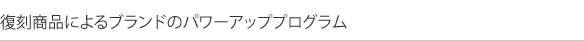 復刻商品によるブランドのパワーアッププログラム