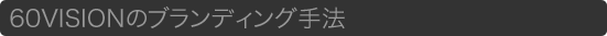 60VISIONのブランディング手法