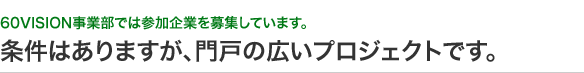 60VISION事業部では参加企業を募集しています。 条件はありますが、門戸の広いプロジェクトです。